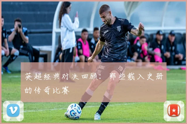 英超经典对决回顾：那些载入史册的传奇比赛