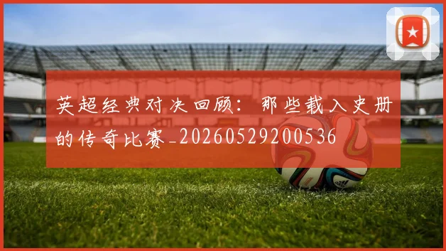 英超经典对决回顾：那些载入史册的传奇比赛_20260529200536