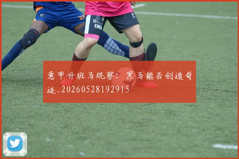 意甲升班马观察：黑马能否创造奇迹_20260528192915