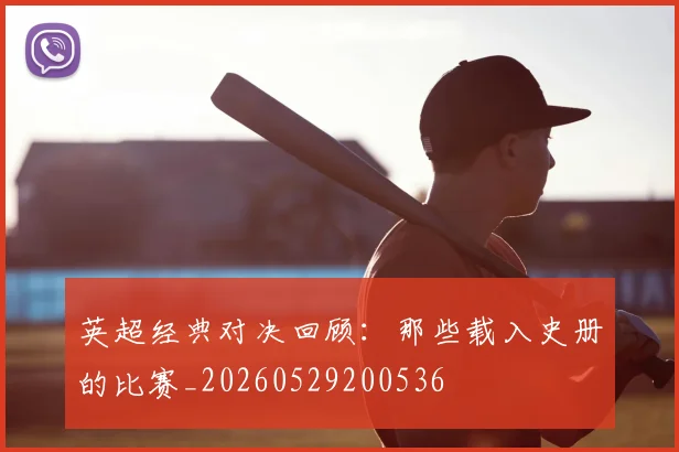 英超经典对决回顾：那些载入史册的比赛_20260529200536