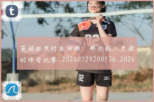 英超经典对决回顾：那些载入史册的传奇比赛_20260529200536_20260702174348