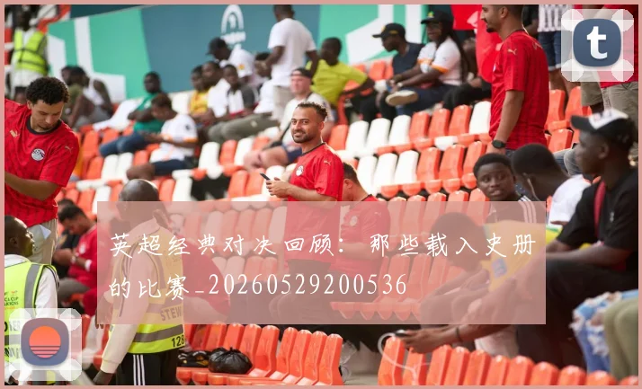 英超经典对决回顾：那些载入史册的比赛_20260529200536