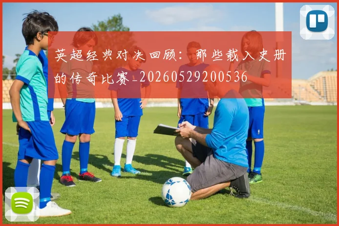 英超经典对决回顾：那些载入史册的传奇比赛_20260529200536