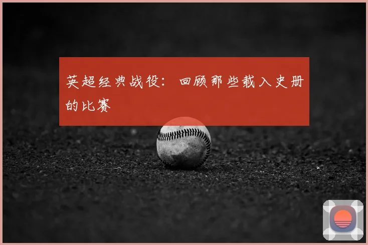 英超经典战役：回顾那些载入史册的比赛
