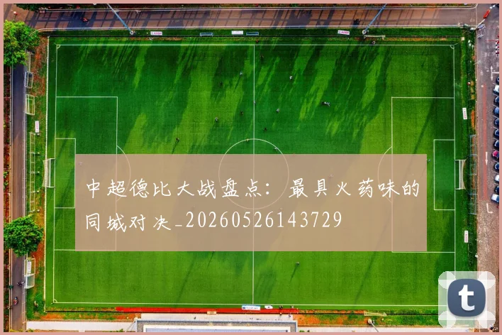 中超德比大战盘点：最具火药味的同城对决_20260526143729