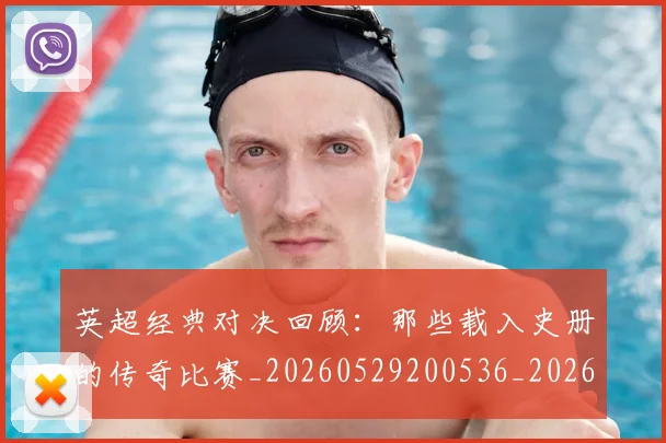 英超经典对决回顾：那些载入史册的传奇比赛_20260529200536_20260702174348