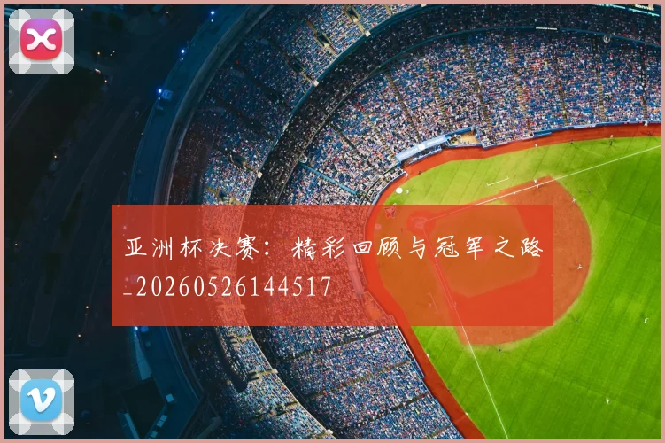亚洲杯决赛：精彩回顾与冠军之路_20260526144517