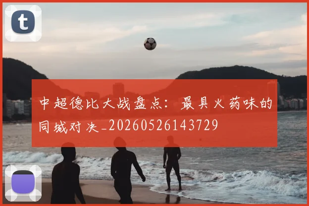 中超德比大战盘点：最具火药味的同城对决_20260526143729
