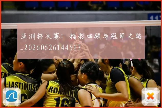 亚洲杯决赛:精彩回顾与冠军之路_20260526144517