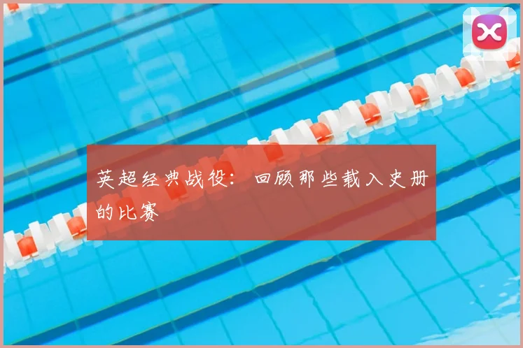 英超经典战役：回顾那些载入史册的比赛