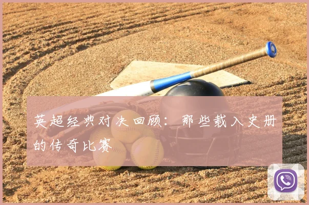 英超经典对决回顾：那些载入史册的传奇比赛